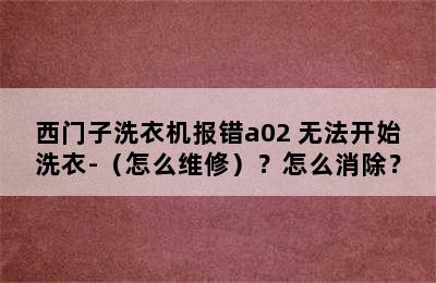 西门子洗衣机报错a02 无法开始洗衣-（怎么维修）？怎么消除？